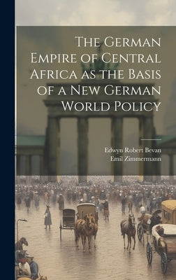 The German Empire of Central Africa as the Basis of a new German World Policy by Bevan, Edwyn Robert