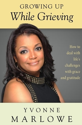 Growing Up While Grieving: How to deal with life's challenges with grace and gratitude. by Marlowe, Yvonne