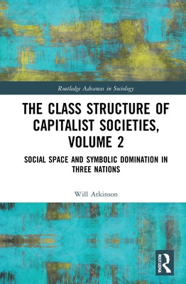 The Class Structure of Capitalist Societies, Volume 2: Social Space and Symbolic Domination in Three Nations by Atkinson, Will