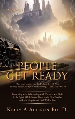 People Get Ready: Enhancing Your Relationship with Christ as You Walk in the Spirit While Never Alone in the New Exodus with the Kingdom of God Within by Allison Ph. D., Kelly A.