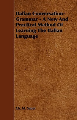 Italian Conversation-Grammar - A New and Practical Method of Learning the Italian Language by Sauer, Charles M.