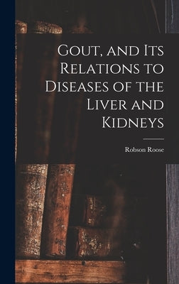 Gout, and Its Relations to Diseases of the Liver and Kidneys by Roose, Robson
