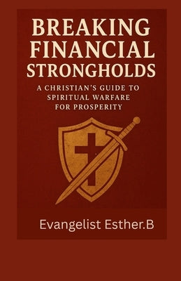 Breaking Financial Strongholds: A Christian's Guide to Spiritual Warfare for Prosperity by Esther B., Evangelist
