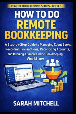 How to Do Remote Bookkeeping: A Step-by-Step Guide to Managing Client Books, Recording Transactions, Reconciling Accounts, and Running a Simple Online by Mitchell, Sarah