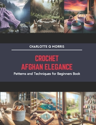 Crochet Afghan Elegance: Patterns and Techniques for Beginners Book by Morris, Charlotte Q.