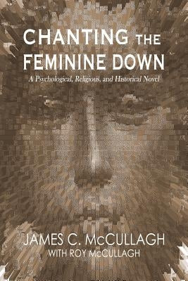Chanting the Feminine Down: A Psychological, Religious, and Historical Novel by McCullagh, Roy