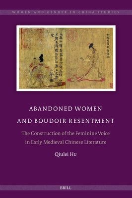 Abandoned Women and Boudoir Resentment: The Construction of the Feminine Voice in Early Medieval Chinese Literature by Hu, Qiulei