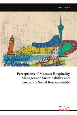 Perceptions of Macau's Hospitality Managers on Sustainability and Corporate Social Responsibility by Calado, João