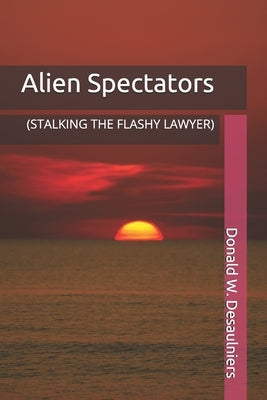 Alien Spectators: (Stalking the Flashy Lawyer) by Desaulniers, Donald W.