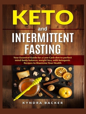Keto and Intermittent Fasting: Your Essential Guide for a Low-Carb Diet for Perfect Mind-Body Balance, Weight Loss, With Ketogenic Recipes to Maximiz by Backer, Kyndra