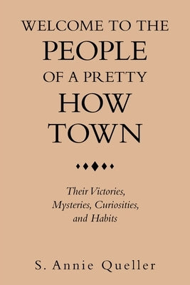 Welcome to the People of a Pretty How Town: Their Victories, Mysteries, Curiosities, and Habits by Queller, S. Annie