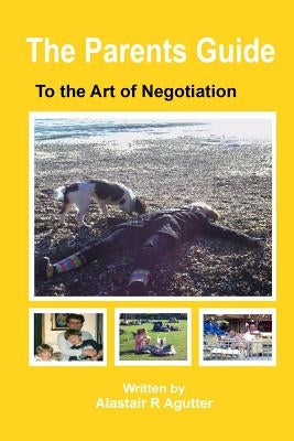 The Parents Guide To The Art of Negotiation: The Successful Way to Bring Up Children in a Loving and Secure Environment by Agutter, Alastair R.