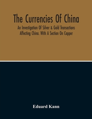 The Currencies Of China; An Investigation Of Silver & Gold Transactions Affecting China. With A Section On Copper by Kann, Eduard