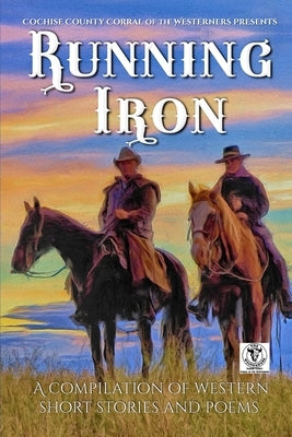 Running Iron: Cochise County Corral of The Westerners Presents a Compilation of Western Short Stories and Poems by Westerners, Cochise County Corral of the