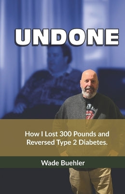 Undone: How I lost 300 pounds and reversed type 2 diabetes. by Buehler, Wade
