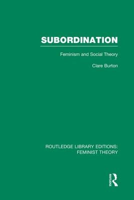 Subordination (Rle Feminist Theory): Feminism and Social Theory by Burton, Clare