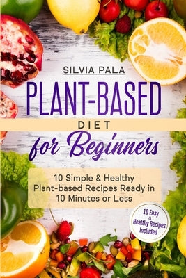 Plant-based Diet for Beginners: 10 Simple & Healthy Plant-based Recipes Ready in 10 Minutes or Less by Pala, Silvia