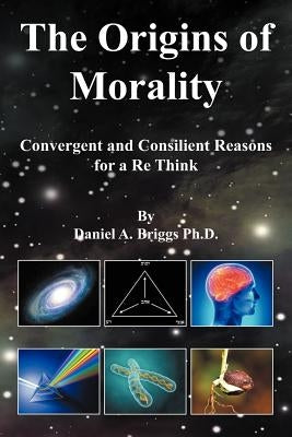 The Origins of Morality: Convergent and Consilient Reasons for a Re Think by Briggs Ph. D., Daniel A.