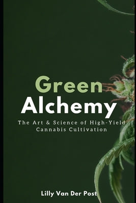 Green Alchemy: The Art & Science of High-Yield Cannabis Cultivation by Van Der Post, Lilly