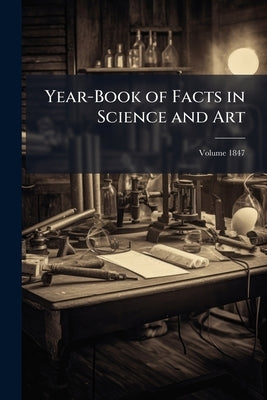 Year-Book of Facts in Science and Art; Volume 1847 by Anonymous
