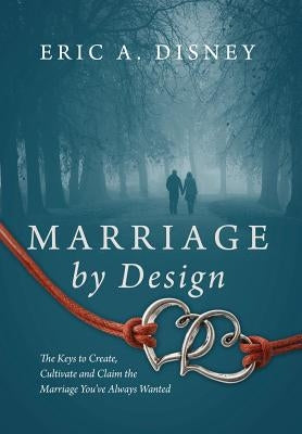 Marriage by Design: The Keys to Create, Cultivate and Claim the Marriage You've Always Wanted by Disney, Eric a.