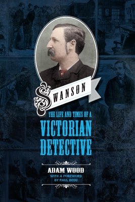 Swanson: The Life and Times of a Victorian Detective by Wood, Adam
