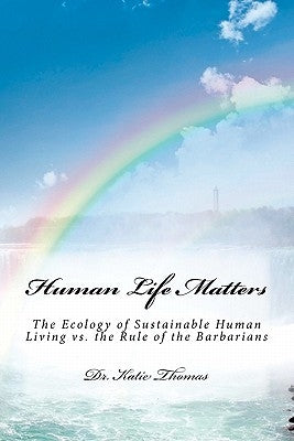 Human Life Matters: The Ecology of Sustainable Human Living vs. the Rule of the Barbarians by Thomas, Katie