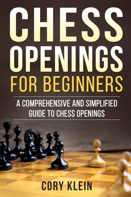 Chess Openings for Beginners: A Comprehensive and Simplified Guide to Chess Openings by Klein, Cory