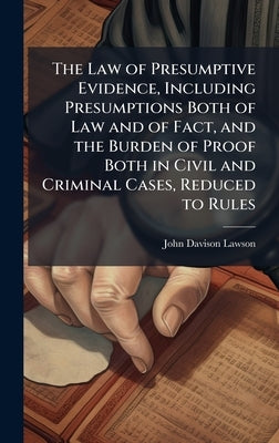 The Law of Presumptive Evidence, Including Presumptions Both of Law and of Fact, and the Burden of Proof Both in Civil and Criminal Cases, Reduced to by Lawson, John Davison 1852-1921