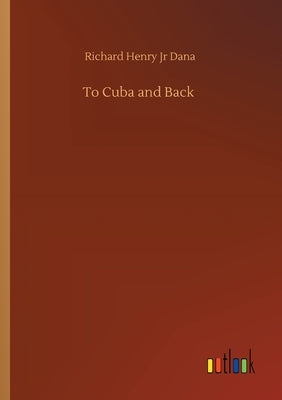 To Cuba and Back by Dana, Richard Henry, Jr.