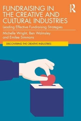 Fundraising in the Creative and Cultural Industries: Leading Effective Fundraising Strategies by Wright, Michelle