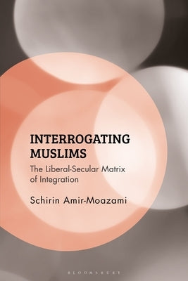 Interrogating Muslims: The Liberal-Secular Matrix of Integration by Amir-Moazami, Schirin