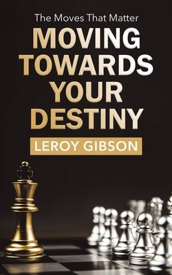 Moving Towards Your Destiny: The Moves That Matter by Gibson, Leroy