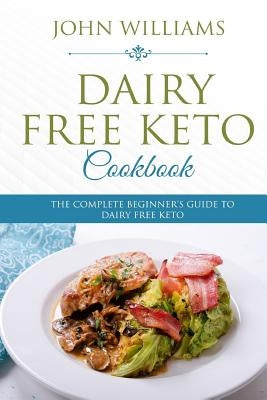 Dairy Free Keto Cookbook: The Complete Beginner's Guide to Dairy Free Keto by Williams, John