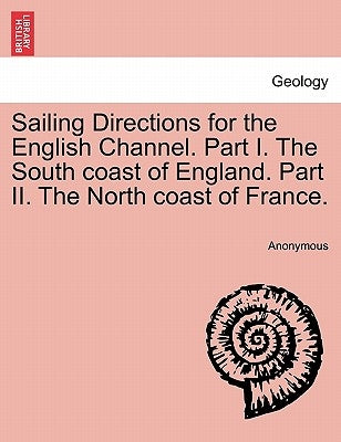 Sailing Directions for the English Channel. Part I. the South Coast of England. Part II. the North Coast of France. by Anonymous