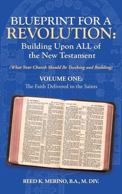 Blueprint for a Revolution: Building Upon All of the New Testament - Volume One: (What Your Church Should Be Teaching and Building) by Merino B. a. M. DIV, Reed K.