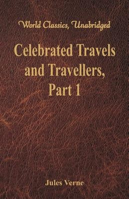 Celebrated Travels and Travellers: The Exploration of the World - Part 1 (World Classics, Unabridged) by Verne, Jules