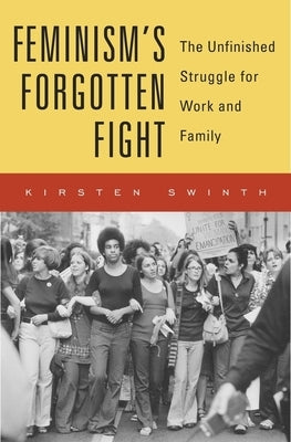 Feminism's Forgotten Fight: The Unfinished Struggle for Work and Family by Swinth, Kirsten