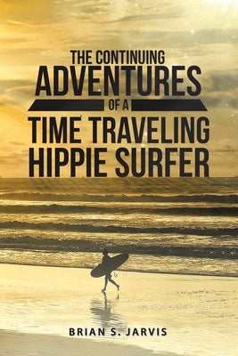 The Continuing Adventures Of A Time Traveling Hippie Surfer by Jarvis, Brian S.