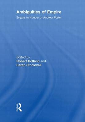 Ambiguities of Empire: Essays in Honour of Andrew Porter by Holland, Robert