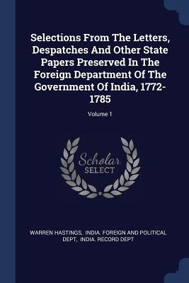 Selections From The Letters, Despatches And Other State Papers Preserved In The Foreign Department Of The Government Of India, 1772-1785; Volume 1 by Hastings, Warren