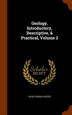 Geology, Introductory, Descriptive, & Practical, Volume 2 by Ansted, David Thomas