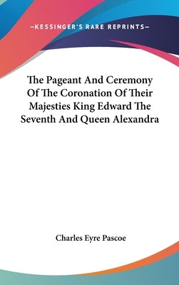 The Pageant And Ceremony Of The Coronation Of Their Majesties King Edward The Seventh And Queen Alexandra by Pascoe, Charles Eyre