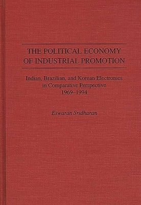 The Political Economy of Industrial Promotion: Indian, Brazilian, and Korean Electronics in Comparative Perspective 1969-1994 by Sridharan, Eswaran