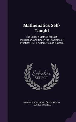 Mathematics Self-Taught: The Lübsen Method for Self-Instruction, and Use in the Problems of Practical Life. I. Arithmetic and Algebra by Lübsen, Heinrich Borchert
