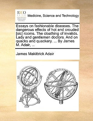 Essays on fashionable diseases. The dangerous effects of hot and crouded [sic] rooms. The cloathing of invalids. Lady and gentlemen doctors. And on qu by Adair, James Makittrick