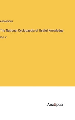 The National Cyclopaedia of Useful Knowledge: Vol. V by Anonymous