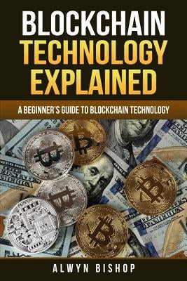 Blockchain Technology Explained: A Beginner's Guide to Blockchain Technology by Bishop, Alwyn