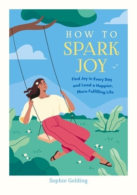 How to Spark Joy: Find Joy in Every Day and Lead a Happier, More Fulfilling Life by Golding, Sophie