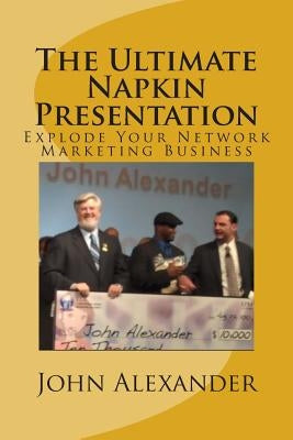 The Ultimate Napkin Presentation: Explode Your Network Marketing Business by Alexander, John